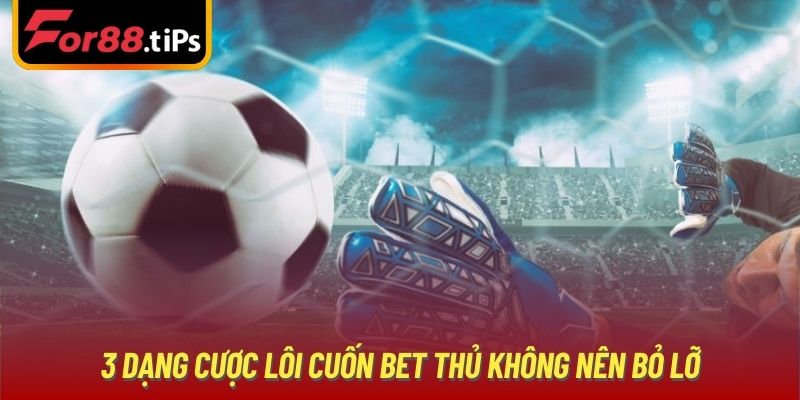 3 dạng cược lôi cuốn bet thủ không nên bỏ lỡ