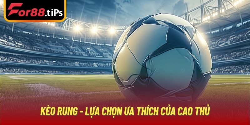 Kèo rung - lựa chọn ưa thích của cao thủ