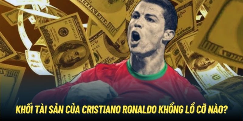 Khối Tài Sản Của Cristiano Ronaldo Khổng Lồ Cỡ Nào?