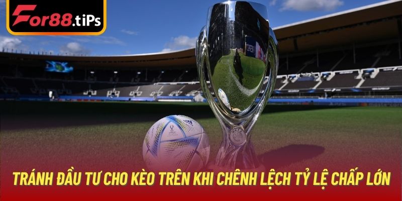 Tránh đầu tư cho kèo trên khi chênh lệch tỷ lệ chấp lớn